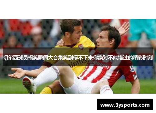 切尔西球员搞笑瞬间大合集笑到停不下来你绝对不能错过的精彩时刻