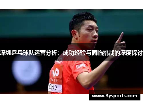 深圳乒乓球队运营分析：成功经验与面临挑战的深度探讨