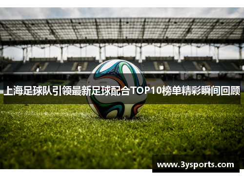 上海足球队引领最新足球配合TOP10榜单精彩瞬间回顾