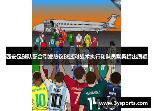 西安足球队配合引发热议球迷对战术执行和队员默契提出质疑