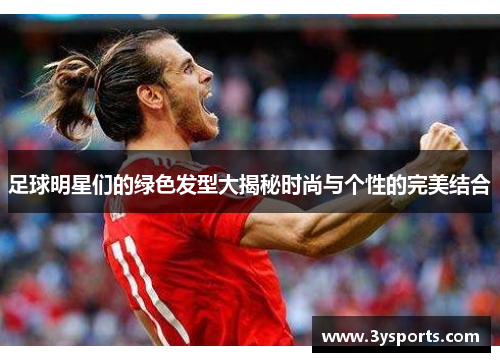足球明星们的绿色发型大揭秘时尚与个性的完美结合
