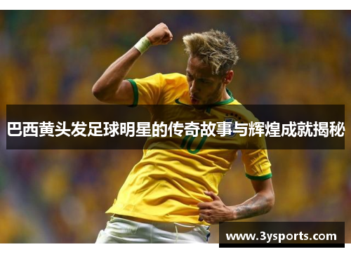 巴西黄头发足球明星的传奇故事与辉煌成就揭秘