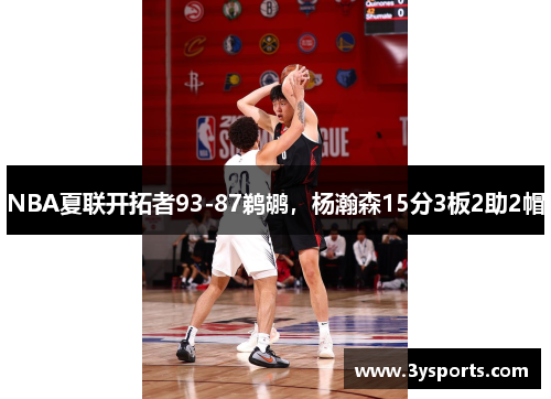 NBA夏联开拓者93-87鹈鹕，杨瀚森15分3板2助2帽