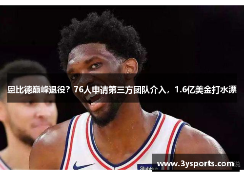 恩比德巅峰退役？76人申请第三方团队介入，1.6亿美金打水漂
