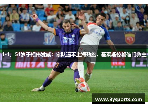 1-1，51岁于根伟发威：率队逼平上海劲旅，基莱斯惊艳破门救主